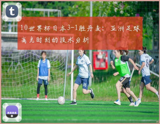 10世界杯日本3-1胜丹麦：亚洲足球高光时刻的技术分析
