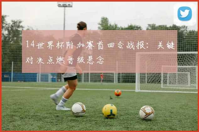 14世界杯附加赛首回合战报:关键对决点燃晋级悬念