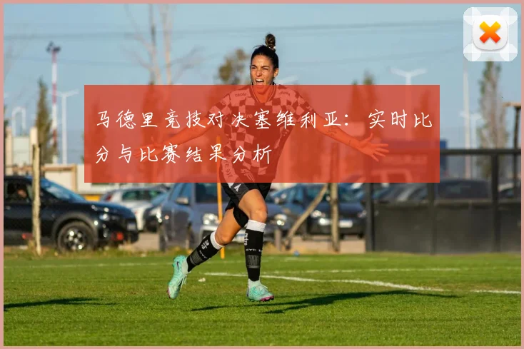 马德里竞技对决塞维利亚:实时比分与比赛结果分析