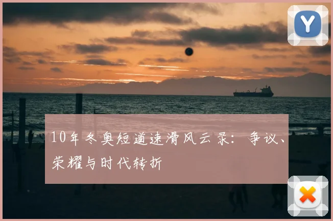 10年冬奥短道速滑风云录：争议、荣耀与时代转折