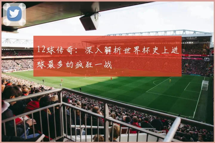 12球传奇:深入解析世界杯史上进球最多的疯狂一战