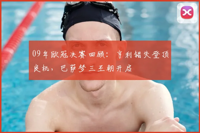 09年欧冠决赛回顾：亨利错失登顶良机，巴萨梦三王朝开启